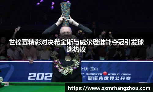 世锦赛精彩对决希金斯与威尔逊谁能夺冠引发球迷热议