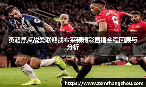 英超焦点战曼联迎战布莱顿精彩直播全程回顾与分析